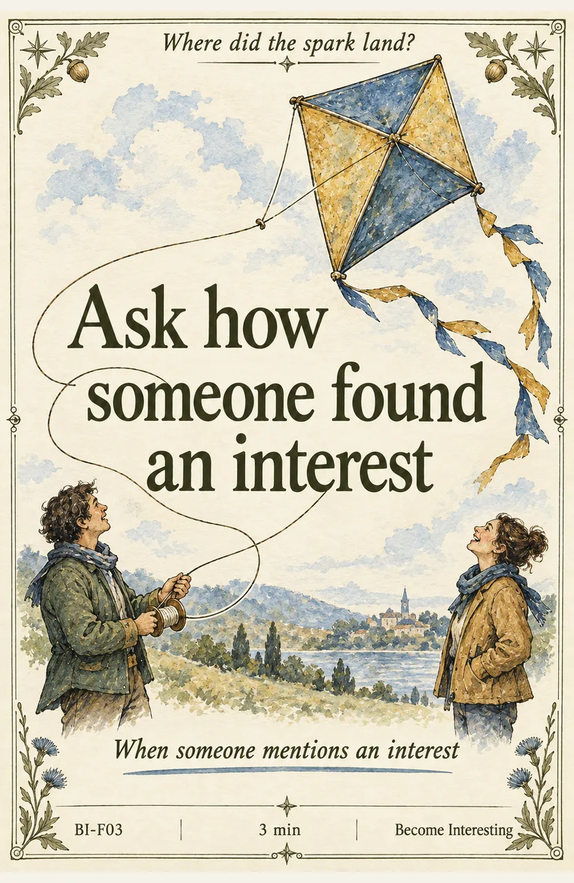 Ask how someone found an interest When: someone mentions an interest in conversation