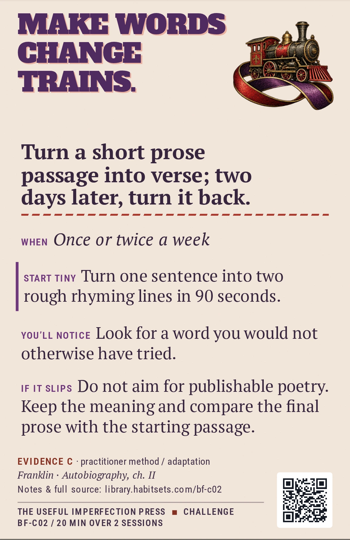 Back of card BF-C02: Turn a short prose passage into verse; two days later, turn it back.. When: Once or twice a week Do this: Turn a short prose passage into verse; two days later, turn it back. Start tiny: Turn one sentence into two rough rhyming lines in 90 seconds.