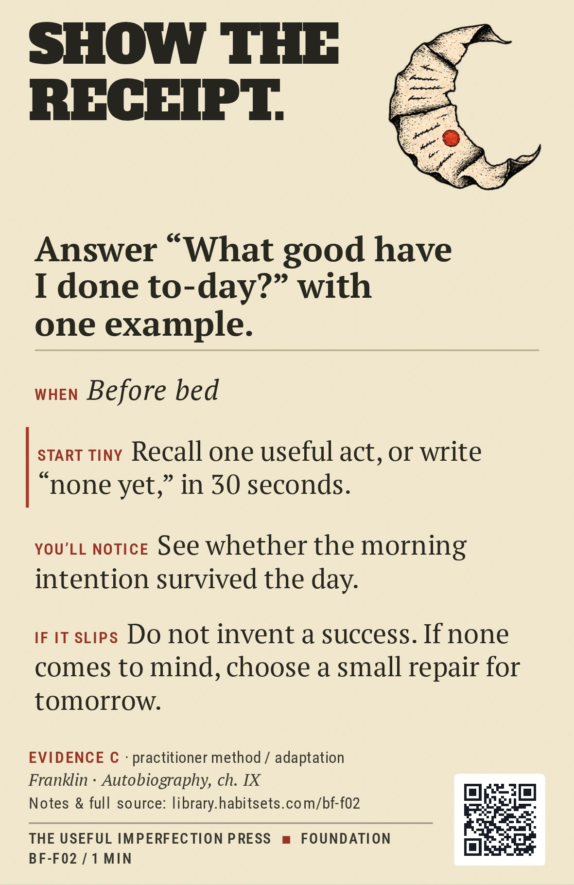 Back of card BF-F02: Answer “What good have I done to-day?” with one example.. When: Before bed Do this: Answer “What good have I done to-day?” with one example. Start tiny: Recall one useful act, or write “none yet,” in 30 seconds.