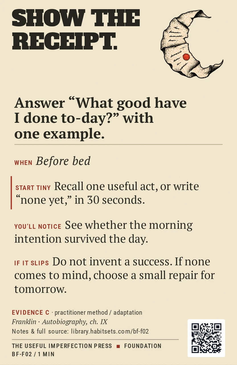 Back of card BF-F02: Answer “What good have I done to-day?” with one example.. When: Before bed Do this: Answer “What good have I done to-day?” with one example. Start tiny: Recall one useful act, or write “none yet,” in 30 seconds.