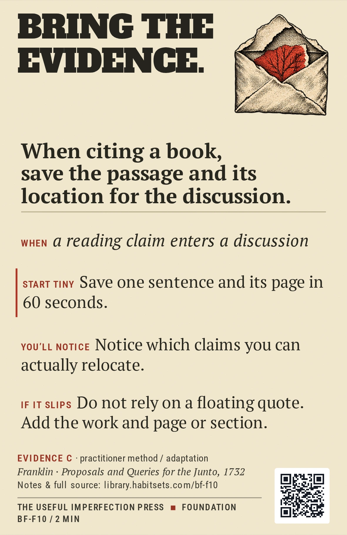 Back of card BF-F10: When citing a book, save the passage and its location for the discussion.. When: When a reading claim enters a discussion Do this: When citing a book, save the passage and its location for the discussion. Start tiny: Save one sentence and its page in 60 seconds.
