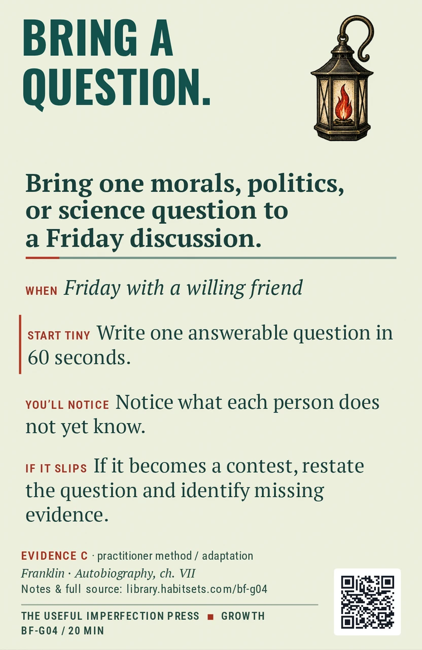 Back of card BF-G04: Bring one morals, politics, or science question to a Friday discussion.. When: Friday with a willing friend Do this: Bring one morals, politics, or science question to a Friday discussion. Start tiny: Write one answerable question in 60 seconds.