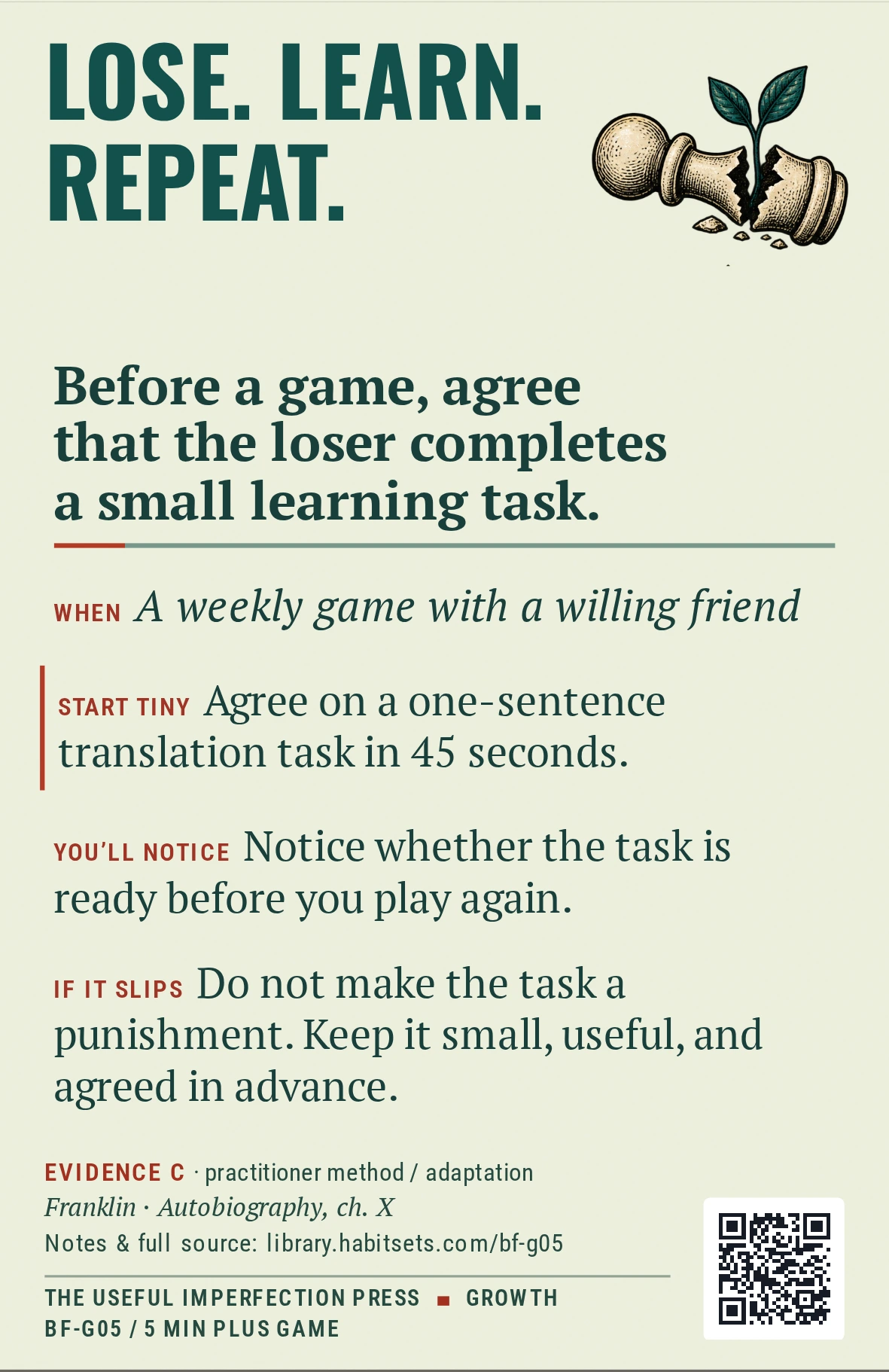 Back of card BF-G05: Before a game, agree that the loser completes a small learning task.. When: A weekly game with a willing friend Do this: Before a game, agree that the loser completes a small learning task. Start tiny: Agree on a one-sentence translation task in 45 seconds.