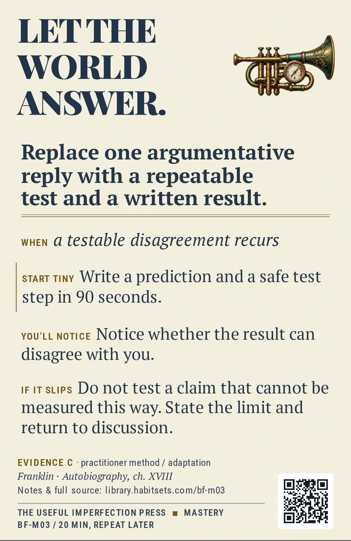 Back of card BF-M03: Replace one argumentative reply with a repeatable test and a written result.. When: When a testable disagreement recurs Do this: Replace one argumentative reply with a repeatable test and a written result. Start tiny: Write a prediction and a safe test step in 90 seconds.