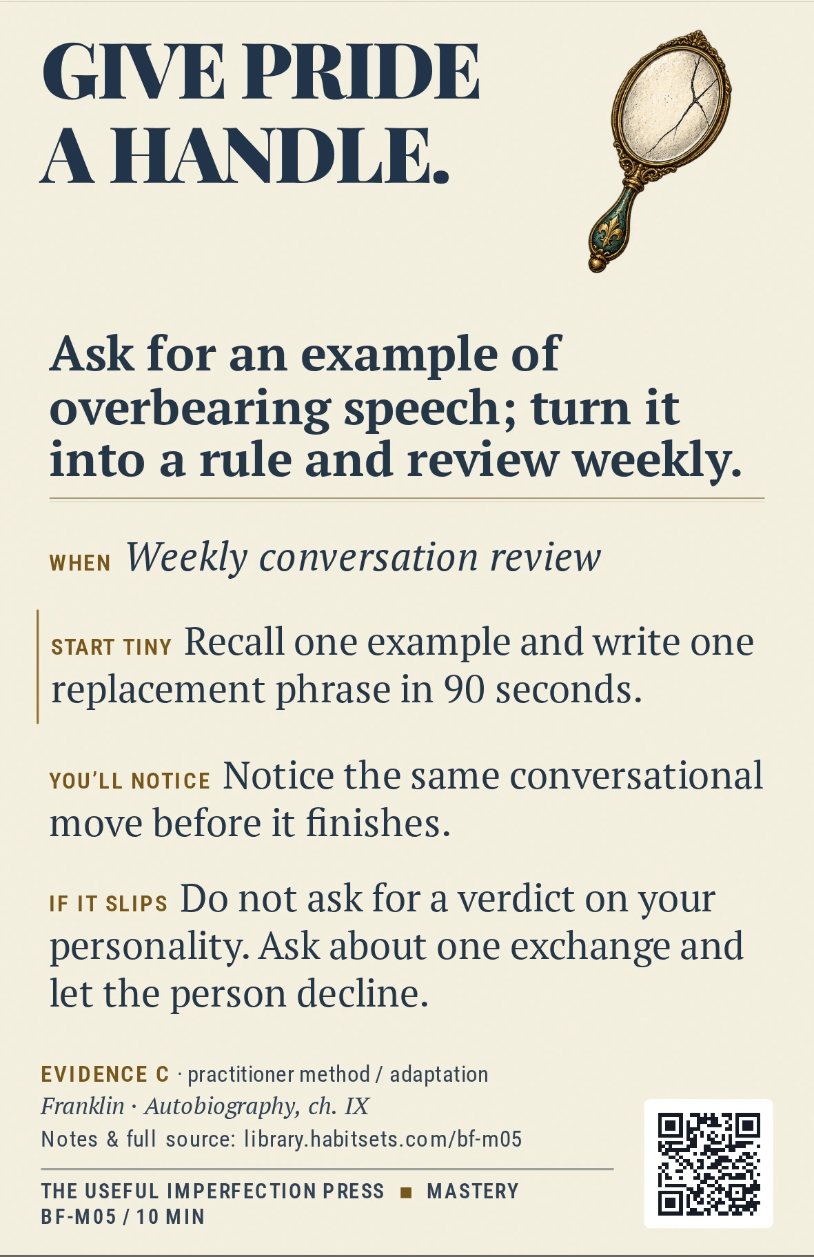 Back of card BF-M05: Ask for an example of overbearing speech; turn it into a rule and review weekly.. When: Weekly conversation review Do this: Ask for an example of overbearing speech; turn it into a rule and review weekly. Start tiny: Recall one example and write one replacement phrase in 90 seconds.