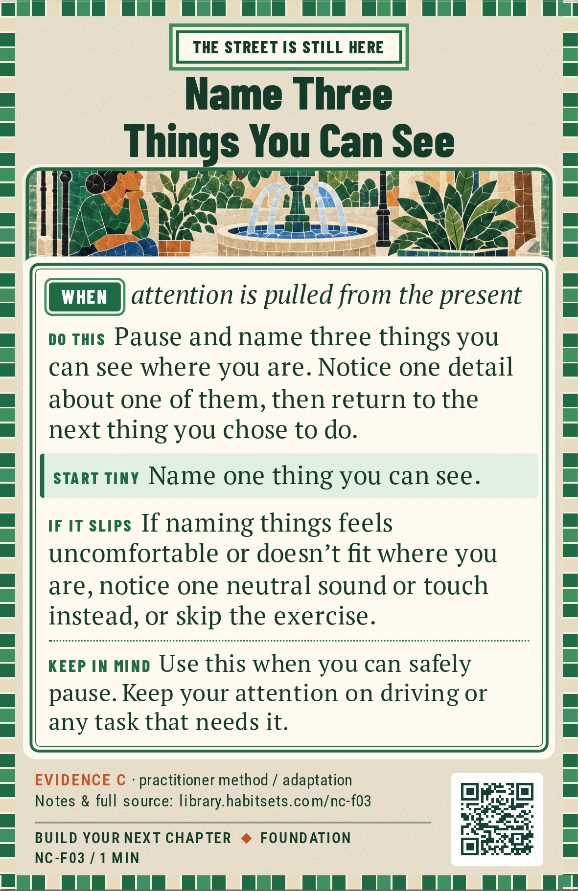Back of card NC-F03: Name Three Things You Can See. When: attention is pulled from the present Do this: Pause and name three things you can see where you are. Notice one detail about one of them, then return to the next thing you chose to do. Start tiny: Name one thing you can see. Keep in mind: Use this when you can safely pause. Keep your attention on driving or any task that needs it.