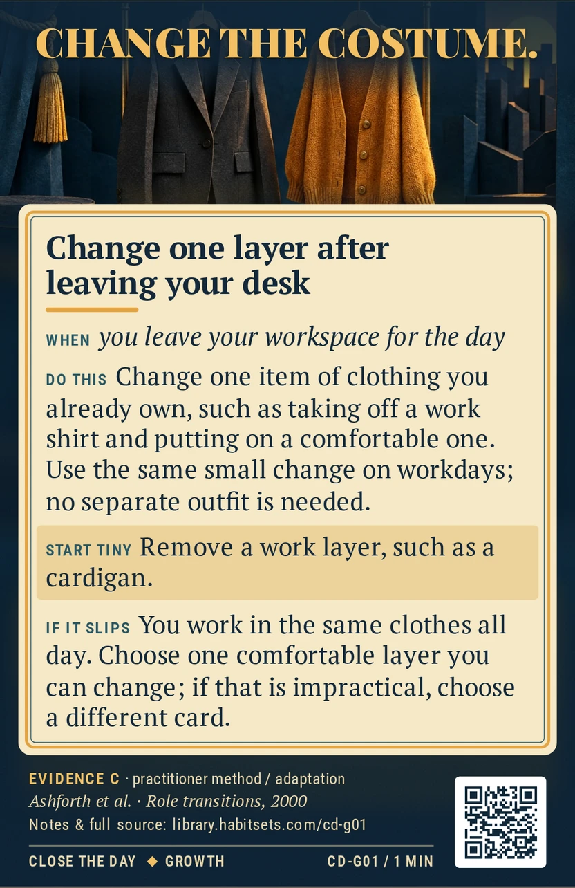 Back of card CD-G01: Change one layer after leaving your desk. When: you leave your workspace for the day Do this: Change one item of clothing you already own, such as taking off a work shirt and putting on a comfortable one. Use the same small change on workdays; no separate outfit is needed. Start tiny: Remove a work layer, such as a cardigan.