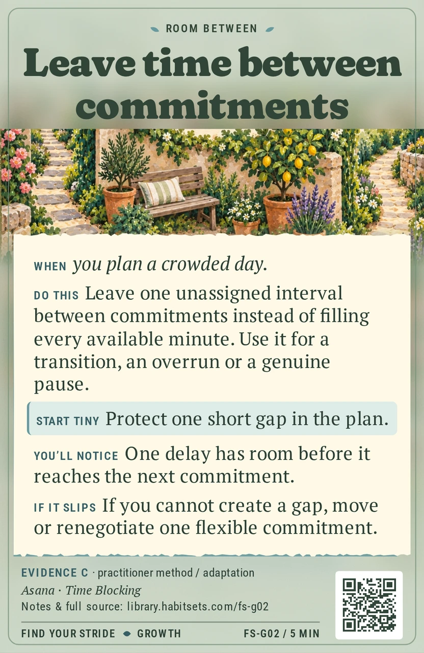 Back of card FS-G02: Leave time between commitments. When: When you plan a crowded day. Do this: Leave one unassigned interval between commitments instead of filling every available minute. Use it for a transition, an overrun or a genuine pause. Start tiny: Protect one short gap in the plan.