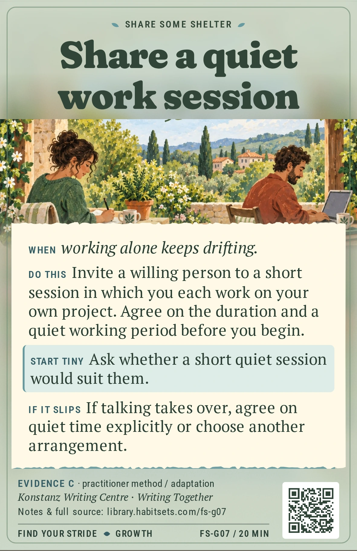 Back of card FS-G07: Share a quiet work session. When: When working alone keeps drifting. Do this: Invite a willing person to a short session in which you each work on your own project. Agree on the duration and a quiet working period before you begin. Start tiny: Ask whether a short quiet session would suit them.