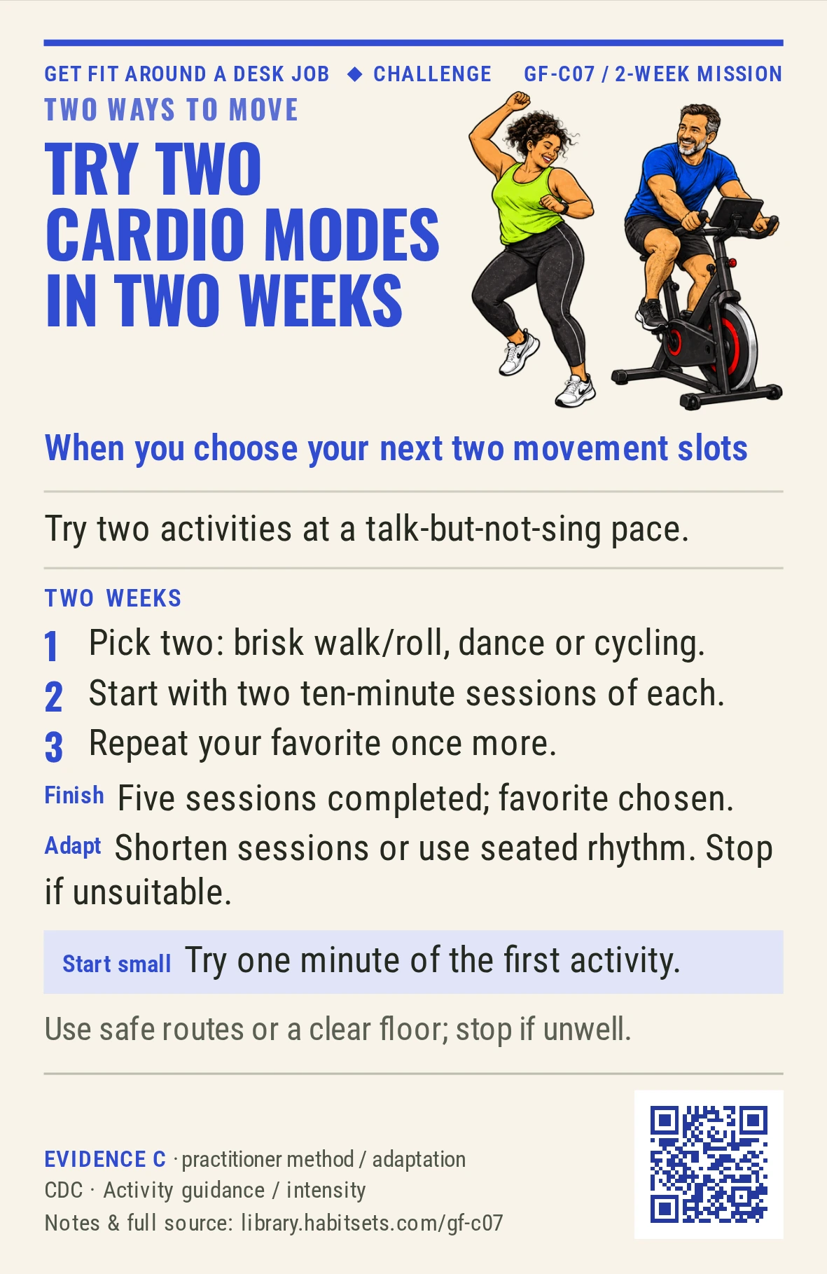 Back of card GF-C07: Try two cardio modes in two weeks. When: you choose your next two movement slots Do this: Try two activities at a talk-but-not-sing pace. Start tiny: Try one minute of the first activity. Keep in mind: Use safe routes or a clear floor; stop if unwell.