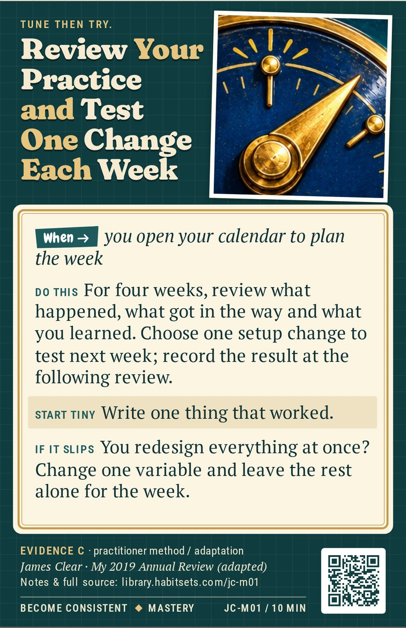Back of card JC-M01: Review Your Practice and Test One Change Each Week. When: you open your calendar to plan the week Do this: For four weeks, review what happened, what got in the way and what you learned. Choose one setup change to test next week; record the result at the following review. Start tiny: Write one thing that worked.