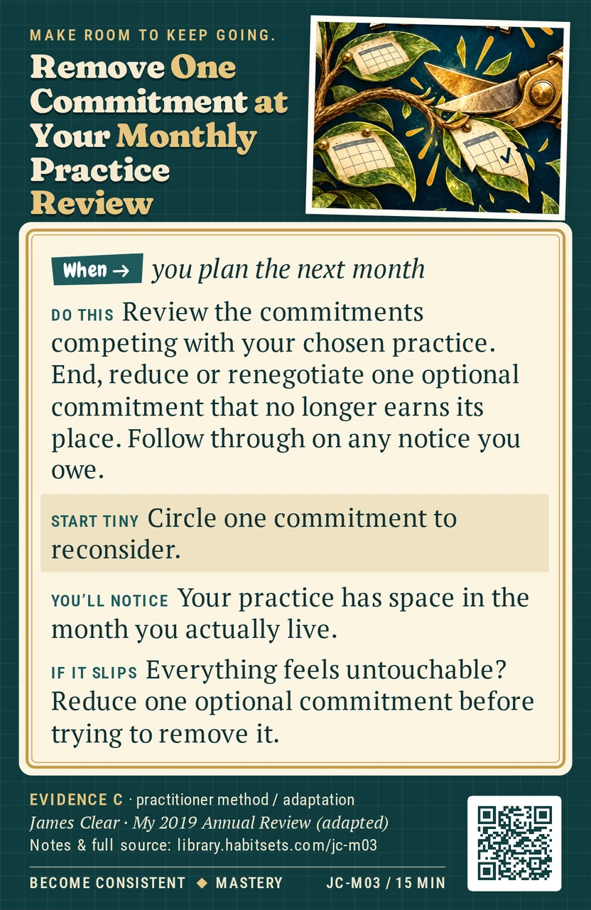 Back of card JC-M03: Remove One Commitment at Your Monthly Practice Review. When: you plan the next month Do this: Review the commitments competing with your chosen practice. End, reduce or renegotiate one optional commitment that no longer earns its place. Follow through on any notice you owe. Start tiny: Circle one commitment to reconsider.