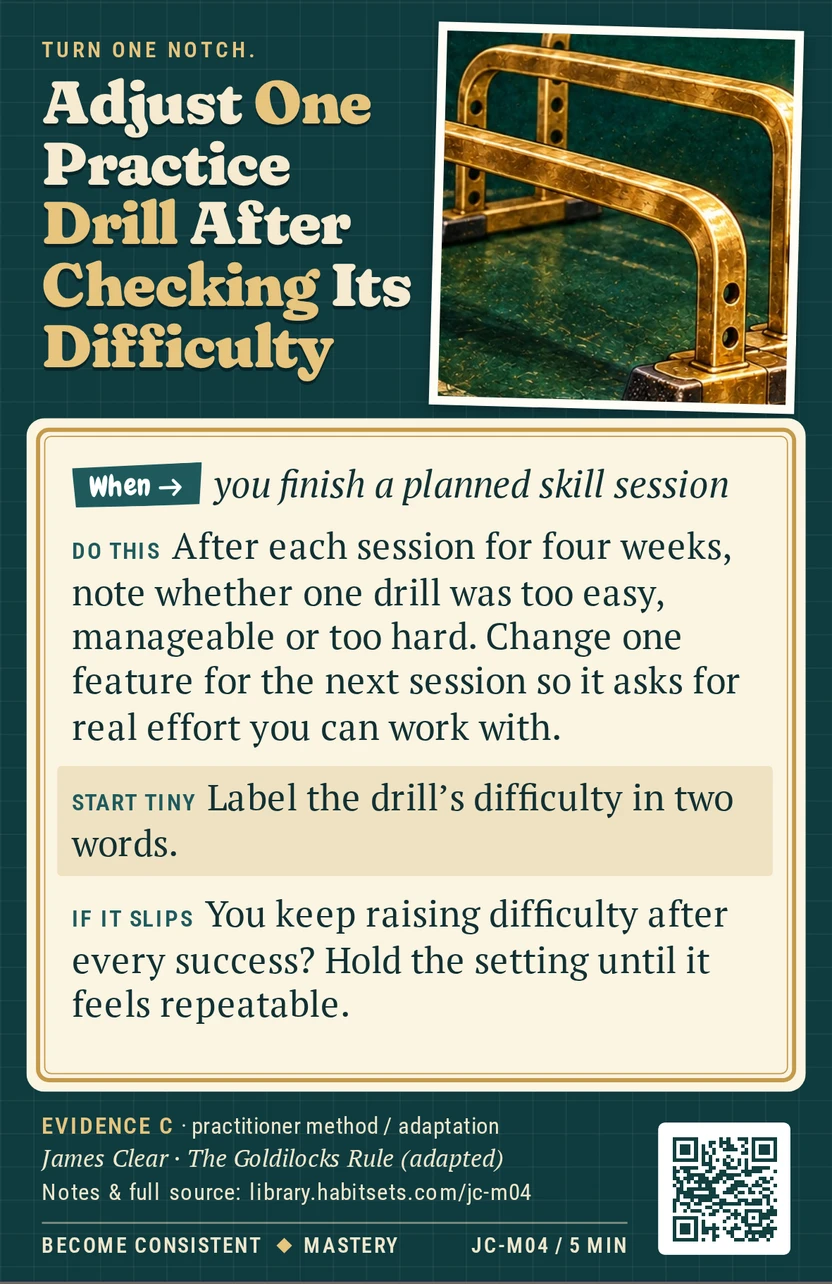 Back of card JC-M04: Adjust One Practice Drill After Checking Its Difficulty. When: you finish a planned skill session Do this: After each session for four weeks, note whether one drill was too easy, manageable or too hard. Change one feature for the next session so it asks for real effort you can work with. Start tiny: Label the drill’s difficulty in two words.